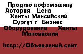 Продаю кофемашину Астория › Цена ­ 65 000 - Ханты-Мансийский, Сургут г. Бизнес » Оборудование   . Ханты-Мансийский